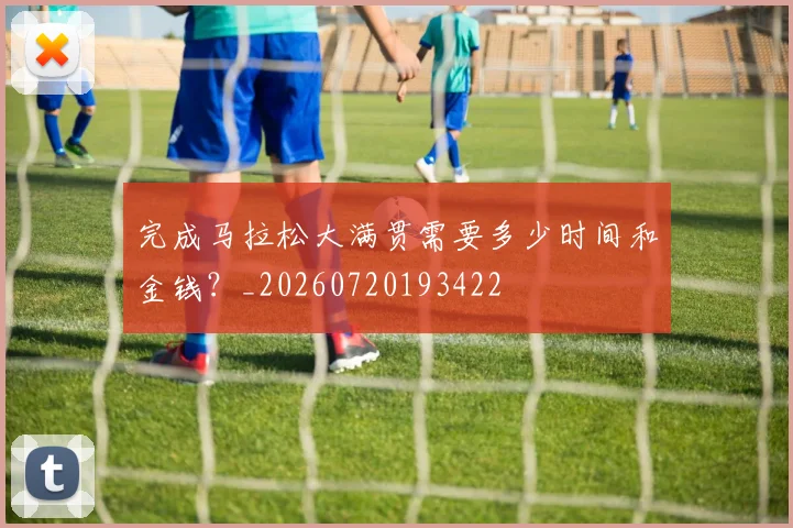 完成马拉松大满贯需要多少时间和金钱?_20260720193422