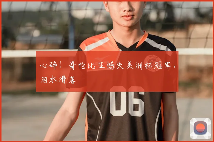 心碎！哥伦比亚憾失美洲杯冠军，泪水滑落