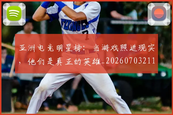 亚洲电竞明星榜：当游戏照进现实，他们是真正的英雄_20260703211546_20260717235835