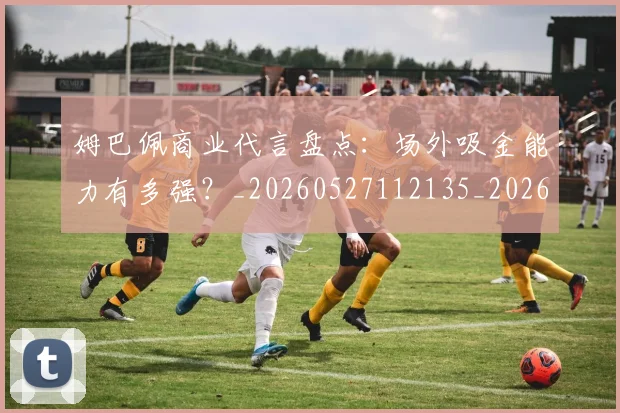 姆巴佩商业代言盘点:场外吸金能力有多强?_20260527112135_20260720185127