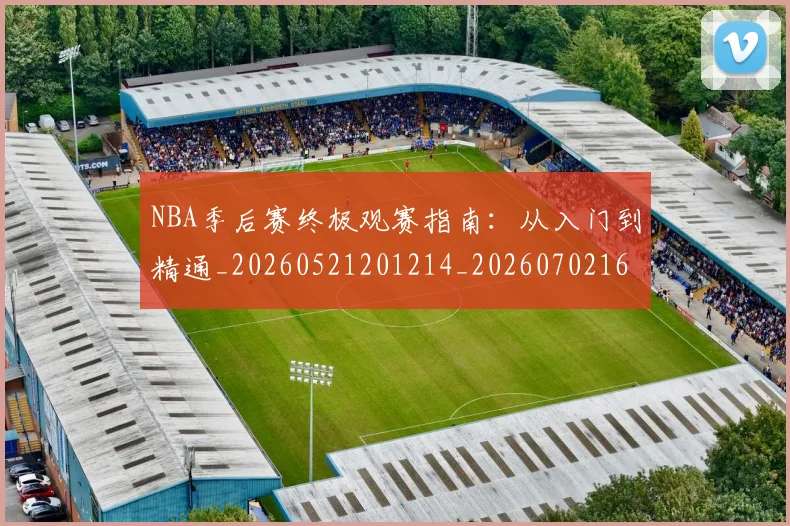 NBA季后赛终极观赛指南：从入门到精通_20260521201214_20260702165553_20260714212455