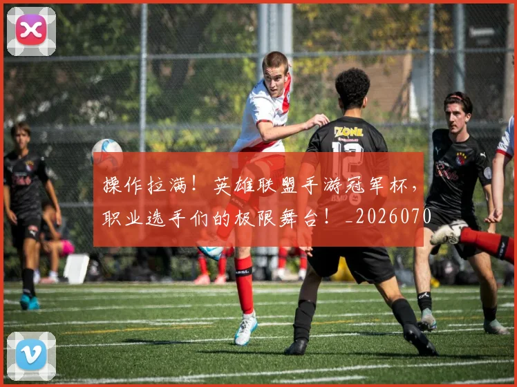 操作拉满！英雄联盟手游冠军杯，职业选手们的极限舞台！_20260707020217