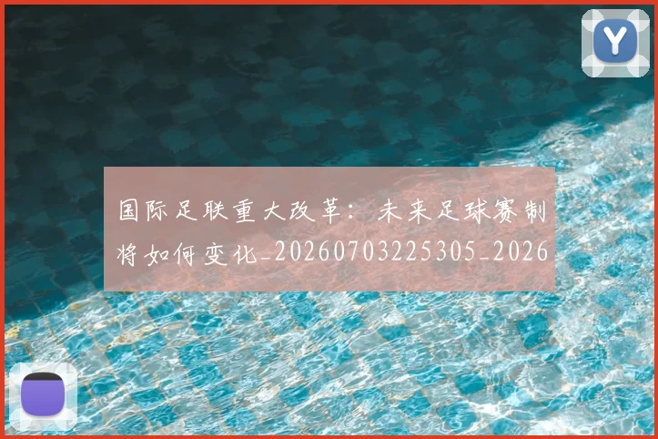 国际足联重大改革：未来足球赛制将如何变化_20260703225305_20260719171042