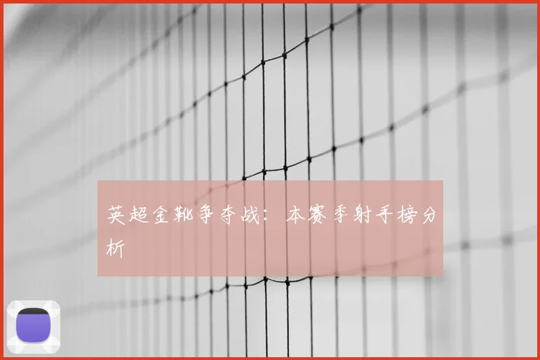 英超金靴争夺战：本赛季射手榜分析