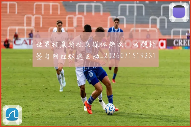 世界杯最新社交媒体热议：话题标签与网红球迷互动_20260715192318