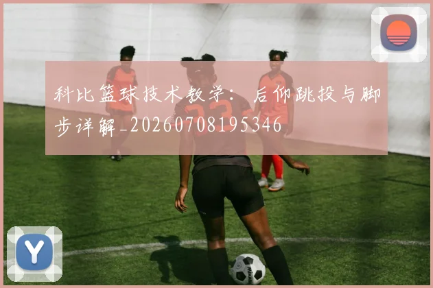 科比篮球技术教学：后仰跳投与脚步详解_20260708195346