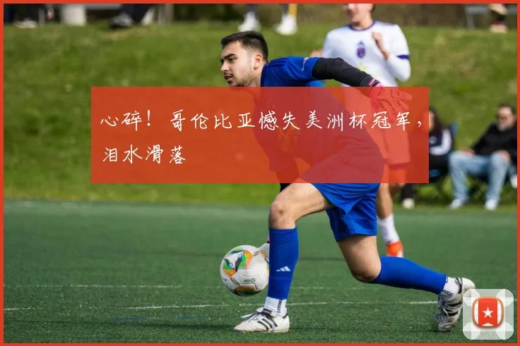 心碎！哥伦比亚憾失美洲杯冠军，泪水滑落