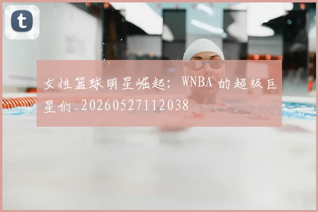 女性篮球明星崛起：WNBA 的超级巨星们_20260527112038