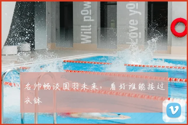 名帅畅谈国羽未来，看好谁能接过衣钵