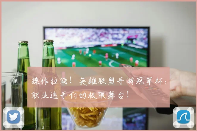 操作拉满！英雄联盟手游冠军杯，职业选手们的极限舞台！