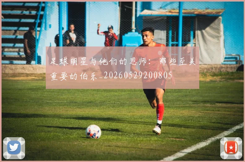 足球明星与他们的恩师：那些至关重要的伯乐_20260529200805