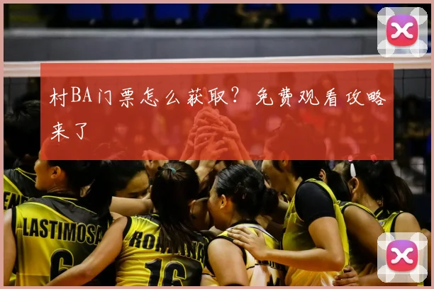 村BA门票怎么获取？免费观看攻略来了