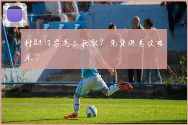 村BA门票怎么获取？免费观看攻略来了