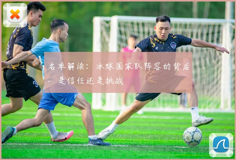 名单解读：冰球国家队阵容的背后，是信任还是挑战