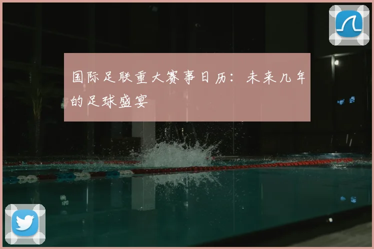 国际足联重大赛事日历：未来几年的足球盛宴