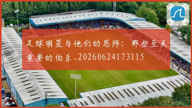 足球明星与他们的恩师：那些至关重要的伯乐_20260624173115