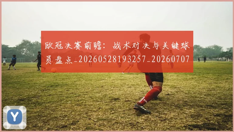 欧冠决赛前瞻：战术对决与关键球员盘点_20260528193257_20260707150404_20260801180109