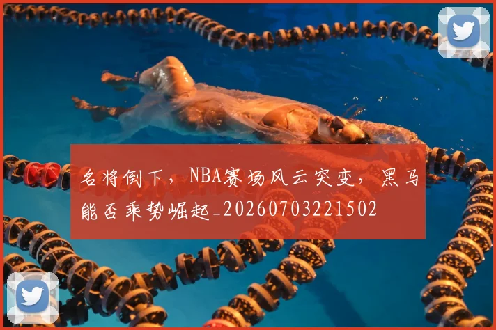 名将倒下，NBA赛场风云突变，黑马能否乘势崛起_20260703221502