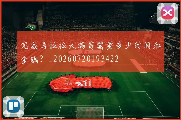 完成马拉松大满贯需要多少时间和金钱?_20260720193422
