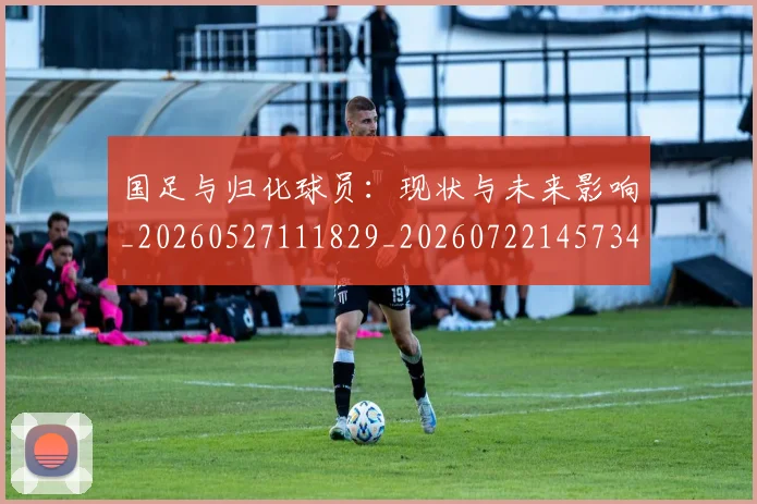 国足与归化球员：现状与未来影响_20260527111829_20260722145734