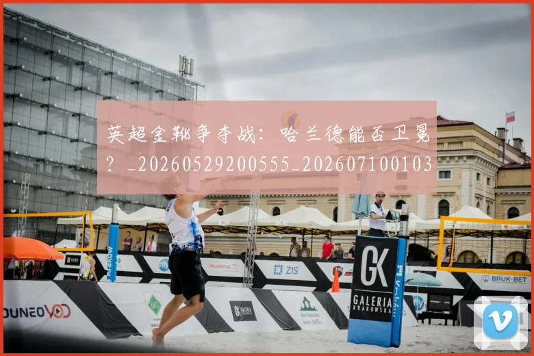 英超金靴争夺战：哈兰德能否卫冕？_20260529200555_20260710010351