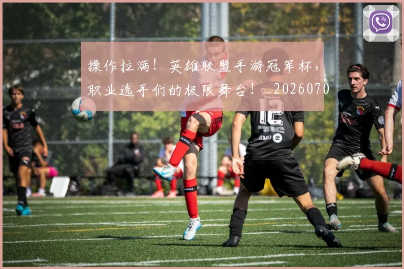 操作拉满！英雄联盟手游冠军杯，职业选手们的极限舞台！_20260707020217