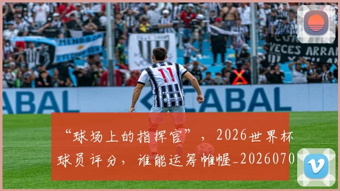 “球场上的指挥官”，2026世界杯球员评分，谁能运筹帷幄_20260702172735_20260716180839