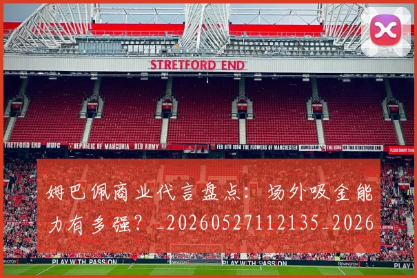 姆巴佩商业代言盘点:场外吸金能力有多强?_20260527112135_20260720185127