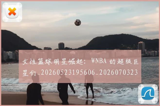 女性篮球明星崛起：WNBA 的超级巨星们_20260523195606_20260703230110