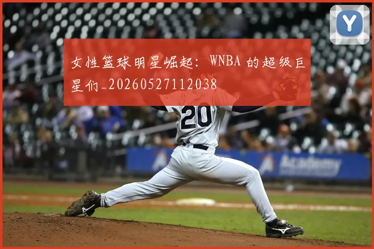 女性篮球明星崛起：WNBA 的超级巨星们_20260527112038