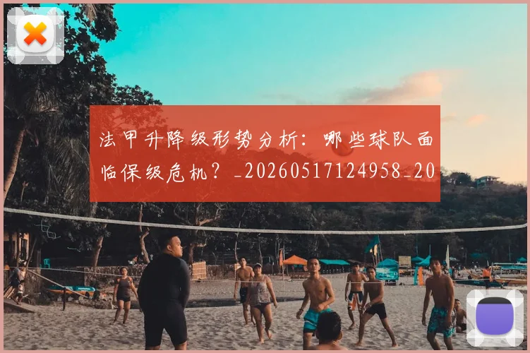 法甲升降级形势分析：哪些球队面临保级危机？_20260517124958_20260707153227
