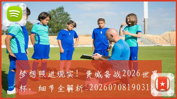 梦想照进现实!费城备战2026世界杯,细节全解析_20260708190318
