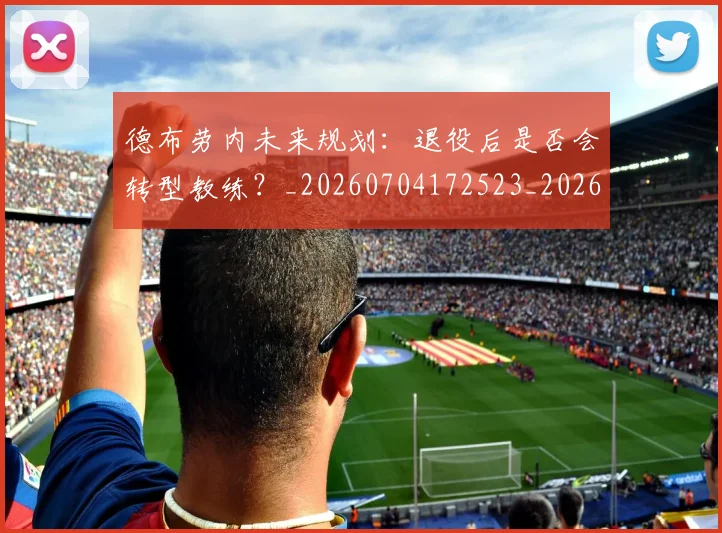 德布劳内未来规划:退役后是否会转型教练?_20260704172523_20260722160256