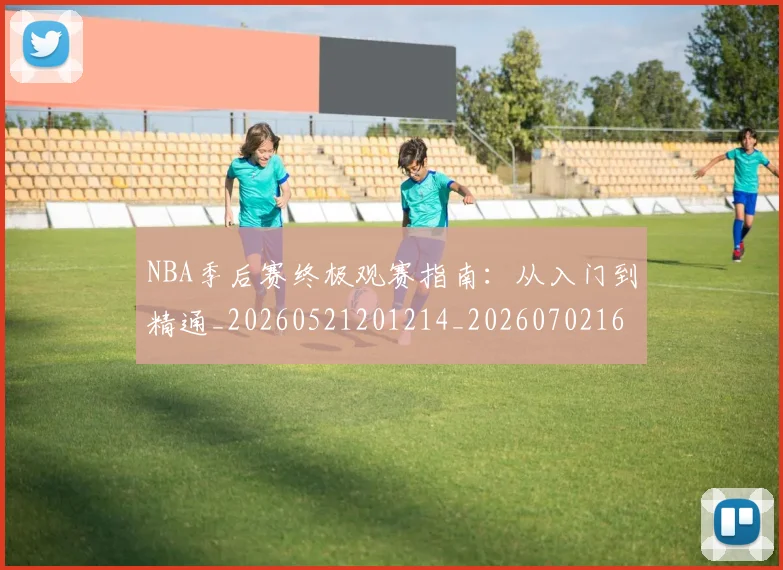 NBA季后赛终极观赛指南：从入门到精通_20260521201214_20260702165553_20260714212455