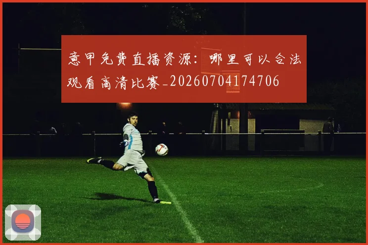 意甲免费直播资源:哪里可以合法观看高清比赛_20260704174706