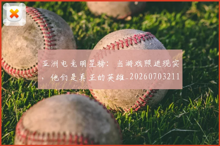 亚洲电竞明星榜：当游戏照进现实，他们是真正的英雄_20260703211546_20260717235835