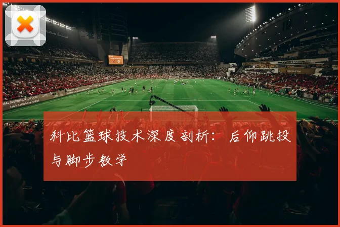 科比篮球技术深度剖析：后仰跳投与脚步教学
