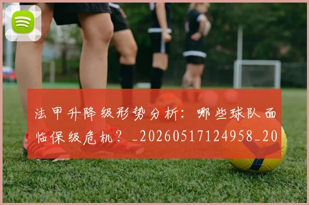 法甲升降级形势分析:哪些球队面临保级危机?_20260517124958_20260801171644