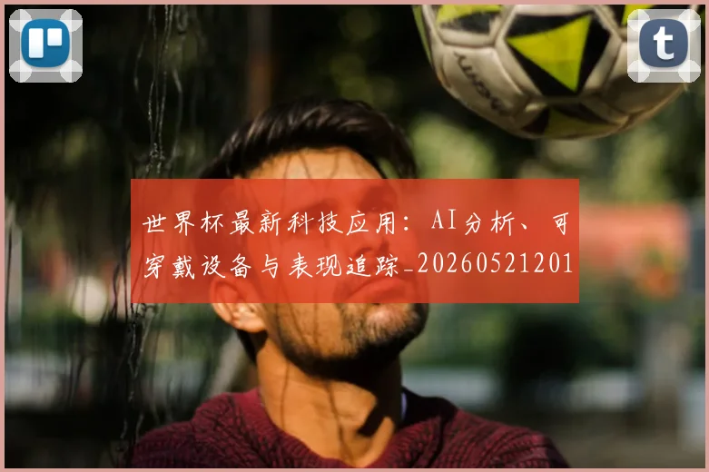 世界杯最新科技应用：AI分析、可穿戴设备与表现追踪_20260521201712_20260702174723