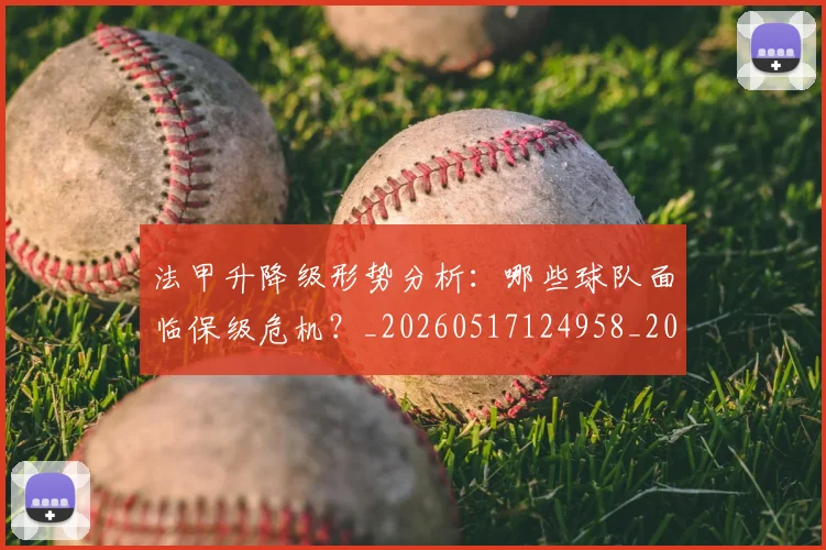 法甲升降级形势分析：哪些球队面临保级危机？_20260517124958_20260707153227