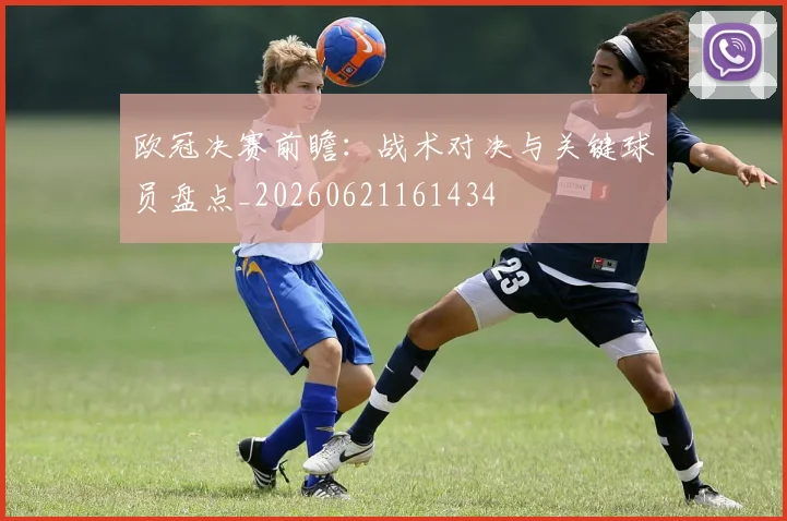 欧冠决赛前瞻:战术对决与关键球员盘点_20260621161434