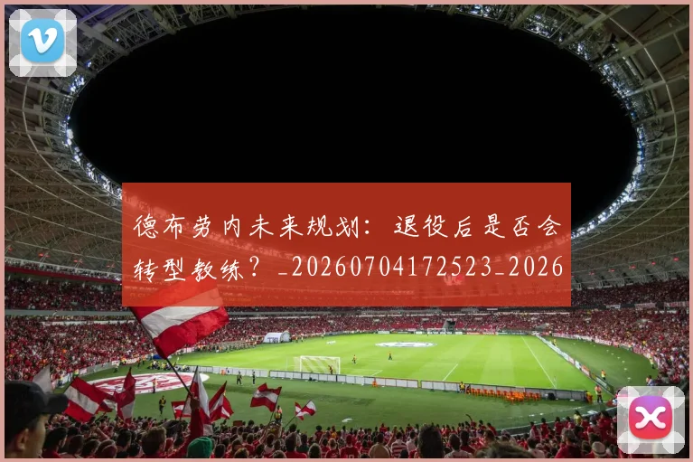 德布劳内未来规划:退役后是否会转型教练?_20260704172523_20260722160256