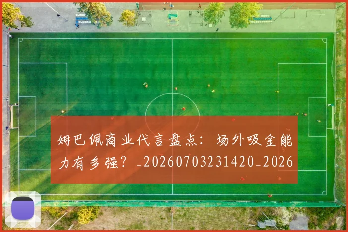 姆巴佩商业代言盘点:场外吸金能力有多强?_20260703231420_20260720185129